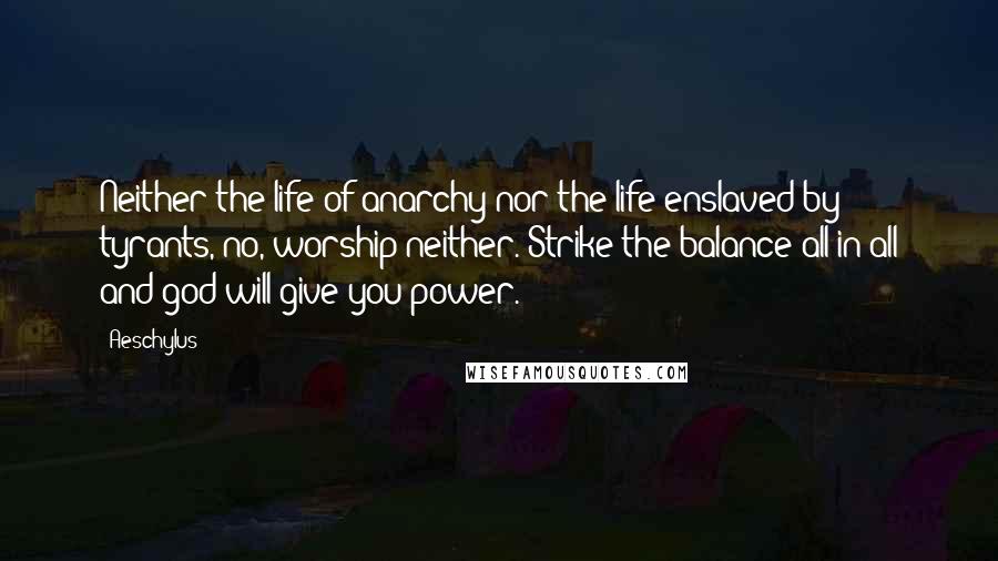 Aeschylus Quotes: Neither the life of anarchy nor the life enslaved by tyrants, no, worship neither. Strike the balance all in all and god will give you power.