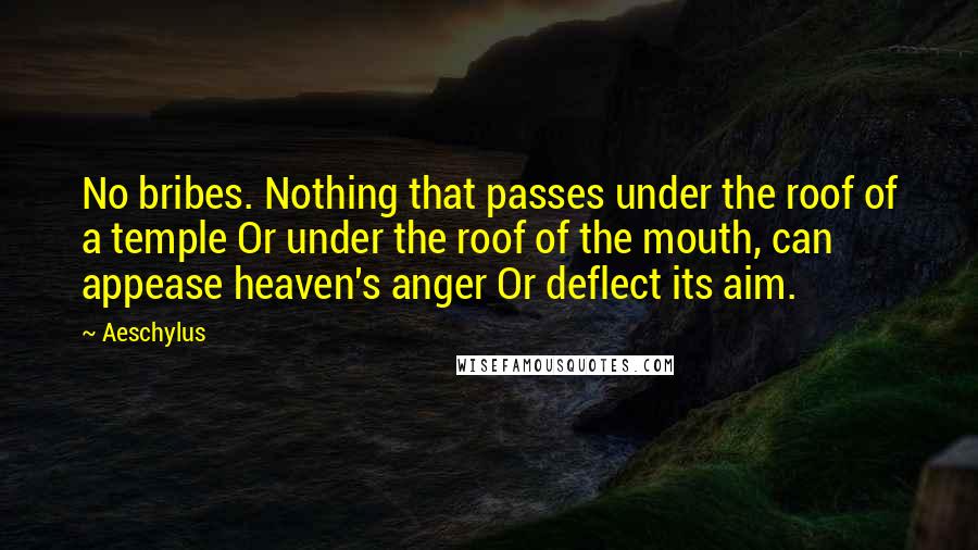 Aeschylus Quotes: No bribes. Nothing that passes under the roof of a temple Or under the roof of the mouth, can appease heaven's anger Or deflect its aim.