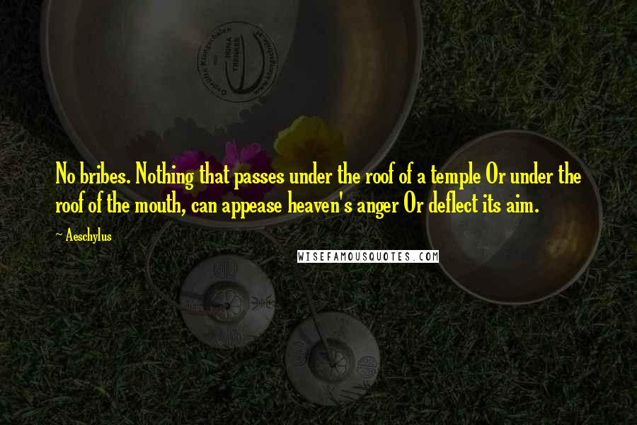 Aeschylus Quotes: No bribes. Nothing that passes under the roof of a temple Or under the roof of the mouth, can appease heaven's anger Or deflect its aim.