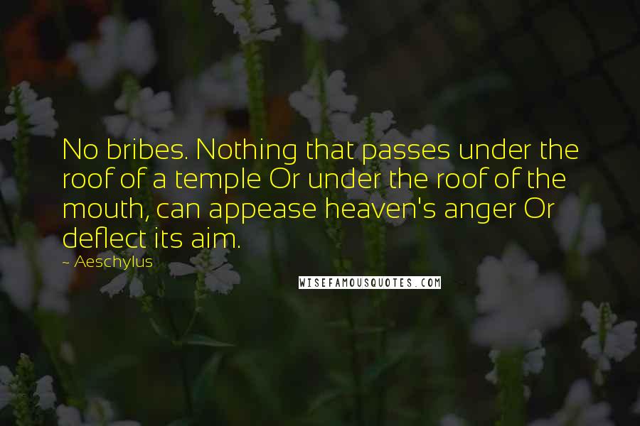 Aeschylus Quotes: No bribes. Nothing that passes under the roof of a temple Or under the roof of the mouth, can appease heaven's anger Or deflect its aim.