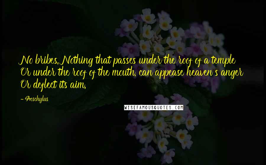 Aeschylus Quotes: No bribes. Nothing that passes under the roof of a temple Or under the roof of the mouth, can appease heaven's anger Or deflect its aim.