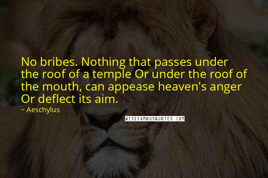 Aeschylus Quotes: No bribes. Nothing that passes under the roof of a temple Or under the roof of the mouth, can appease heaven's anger Or deflect its aim.