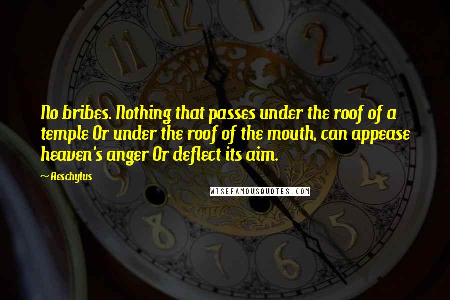 Aeschylus Quotes: No bribes. Nothing that passes under the roof of a temple Or under the roof of the mouth, can appease heaven's anger Or deflect its aim.