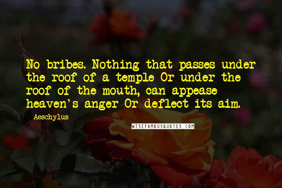 Aeschylus Quotes: No bribes. Nothing that passes under the roof of a temple Or under the roof of the mouth, can appease heaven's anger Or deflect its aim.
