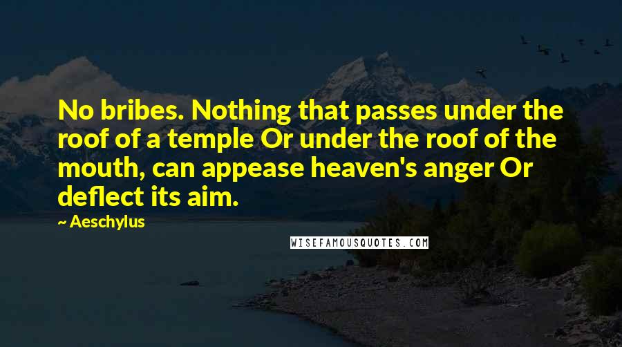 Aeschylus Quotes: No bribes. Nothing that passes under the roof of a temple Or under the roof of the mouth, can appease heaven's anger Or deflect its aim.