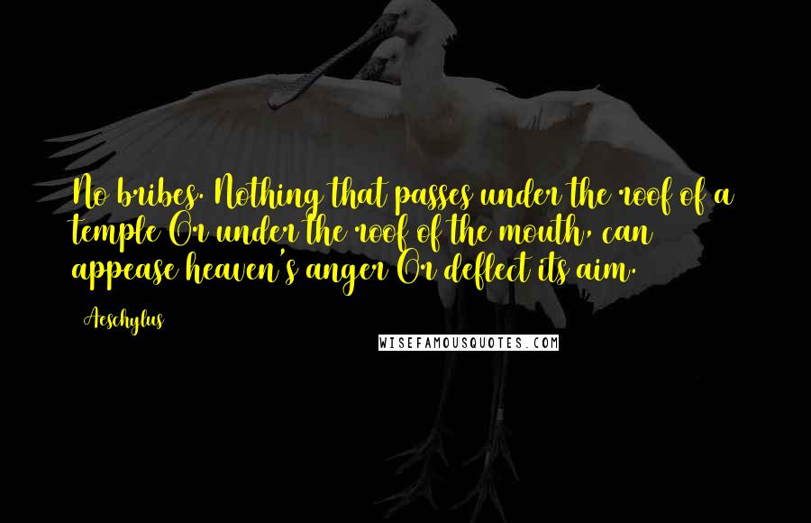 Aeschylus Quotes: No bribes. Nothing that passes under the roof of a temple Or under the roof of the mouth, can appease heaven's anger Or deflect its aim.