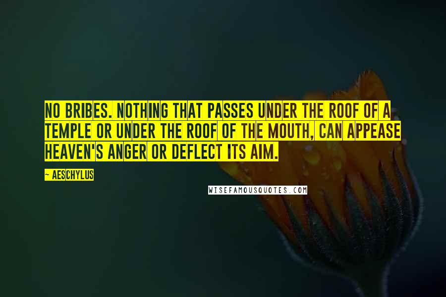 Aeschylus Quotes: No bribes. Nothing that passes under the roof of a temple Or under the roof of the mouth, can appease heaven's anger Or deflect its aim.