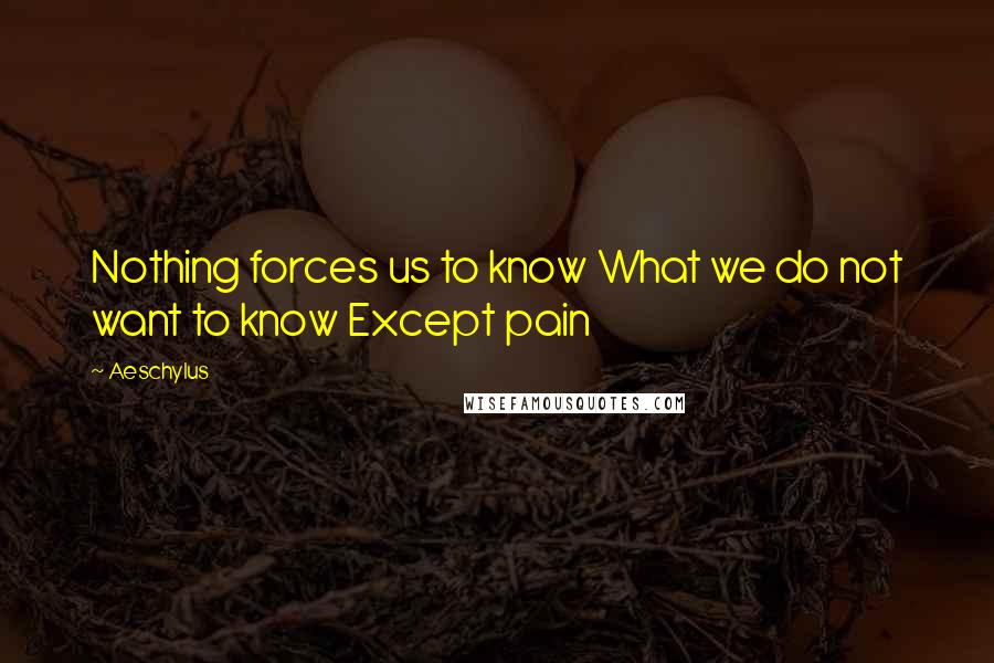 Aeschylus Quotes: Nothing forces us to know What we do not want to know Except pain