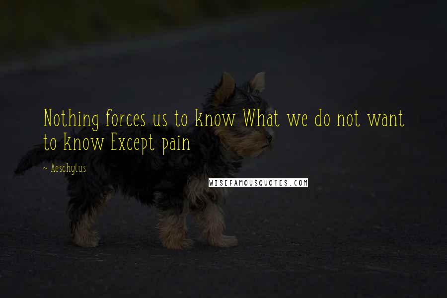 Aeschylus Quotes: Nothing forces us to know What we do not want to know Except pain