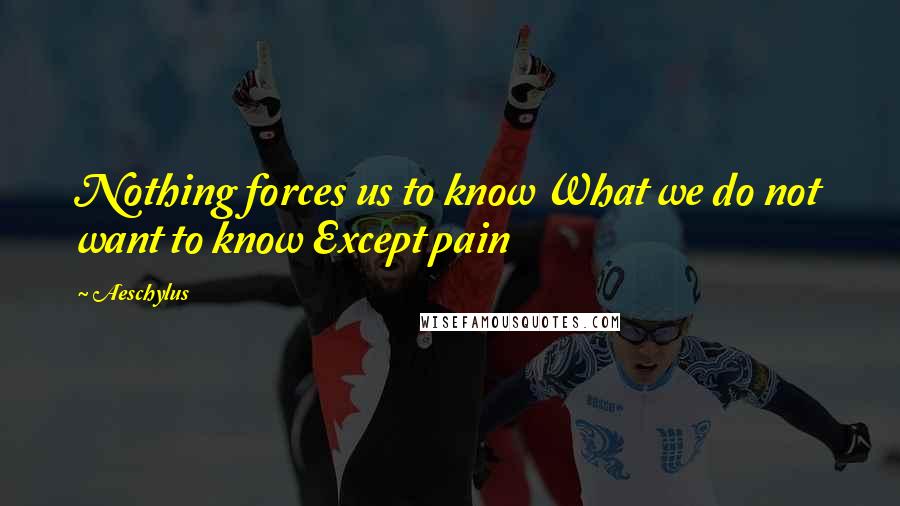 Aeschylus Quotes: Nothing forces us to know What we do not want to know Except pain