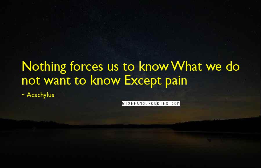 Aeschylus Quotes: Nothing forces us to know What we do not want to know Except pain