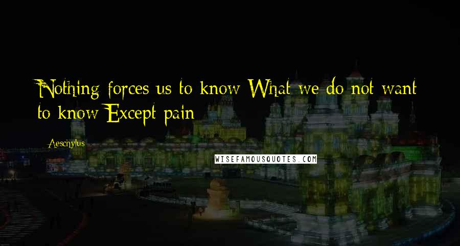 Aeschylus Quotes: Nothing forces us to know What we do not want to know Except pain