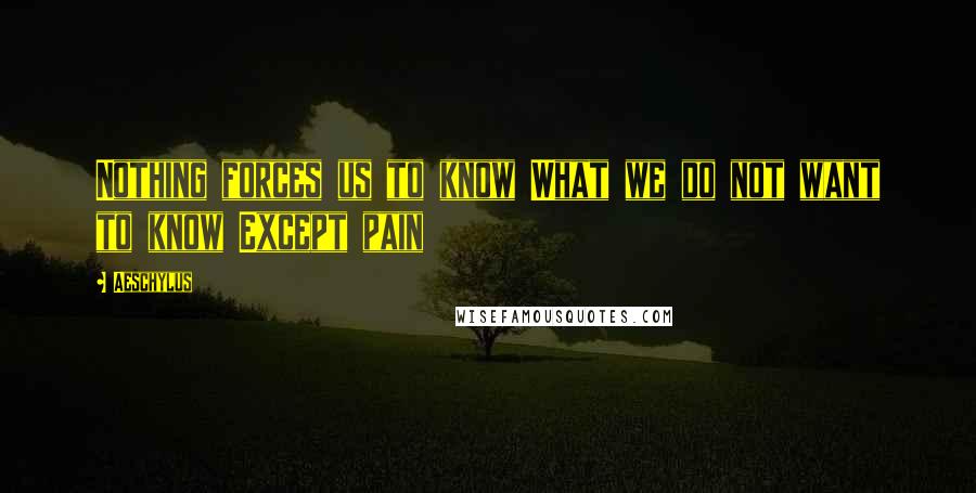 Aeschylus Quotes: Nothing forces us to know What we do not want to know Except pain