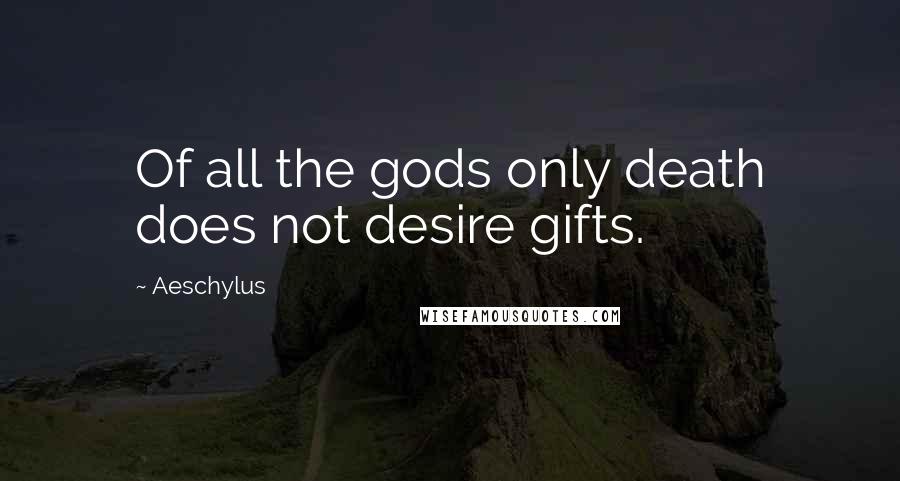 Aeschylus Quotes: Of all the gods only death does not desire gifts.