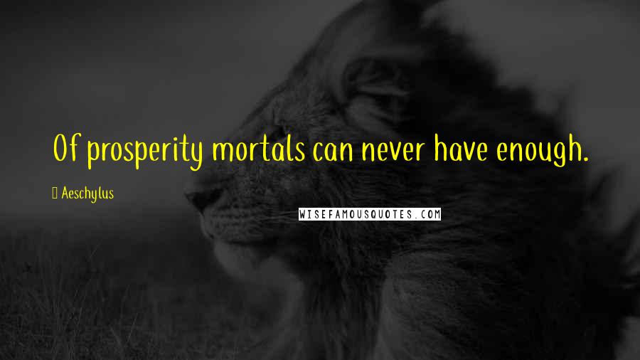 Aeschylus Quotes: Of prosperity mortals can never have enough.