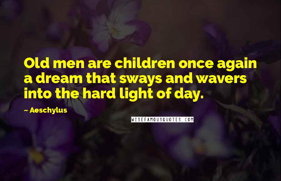 Aeschylus Quotes: Old men are children once again a dream that sways and wavers into the hard light of day.