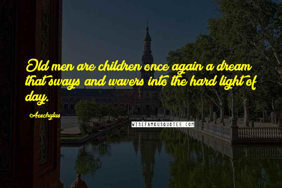 Aeschylus Quotes: Old men are children once again a dream that sways and wavers into the hard light of day.