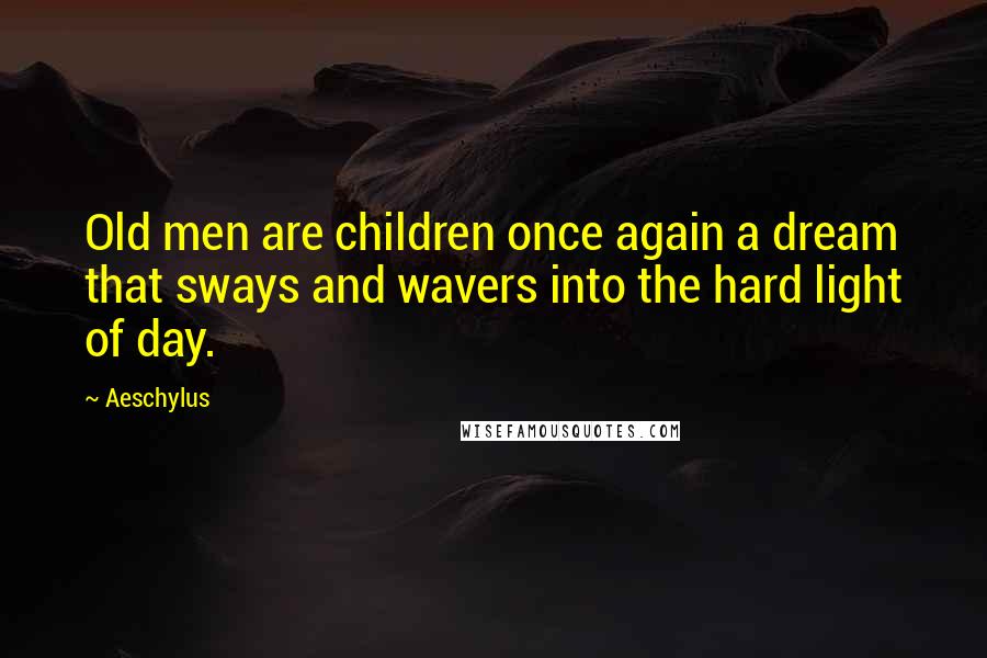 Aeschylus Quotes: Old men are children once again a dream that sways and wavers into the hard light of day.