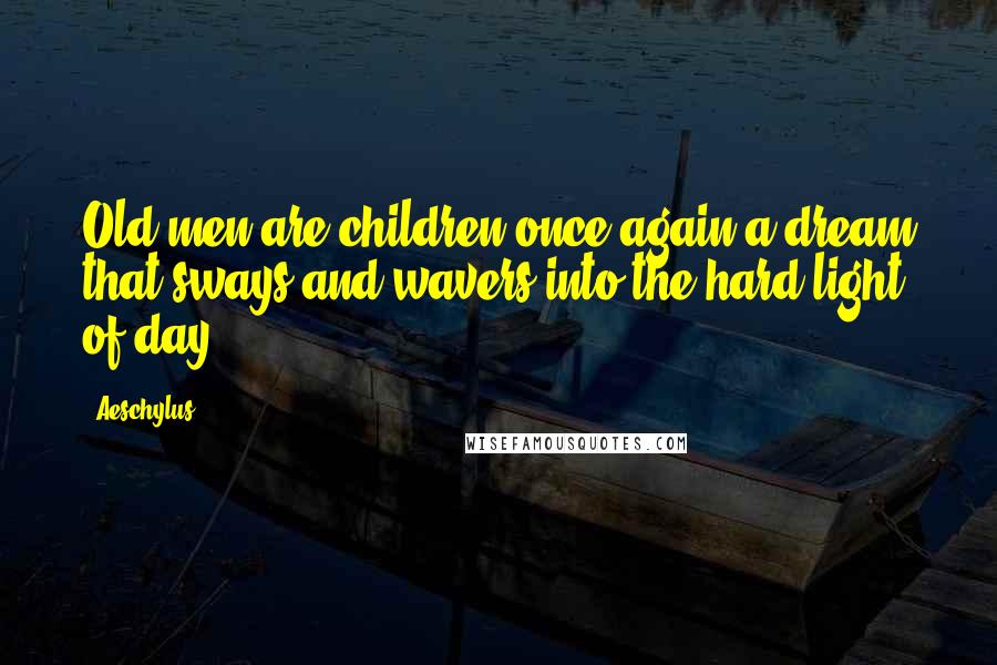 Aeschylus Quotes: Old men are children once again a dream that sways and wavers into the hard light of day.