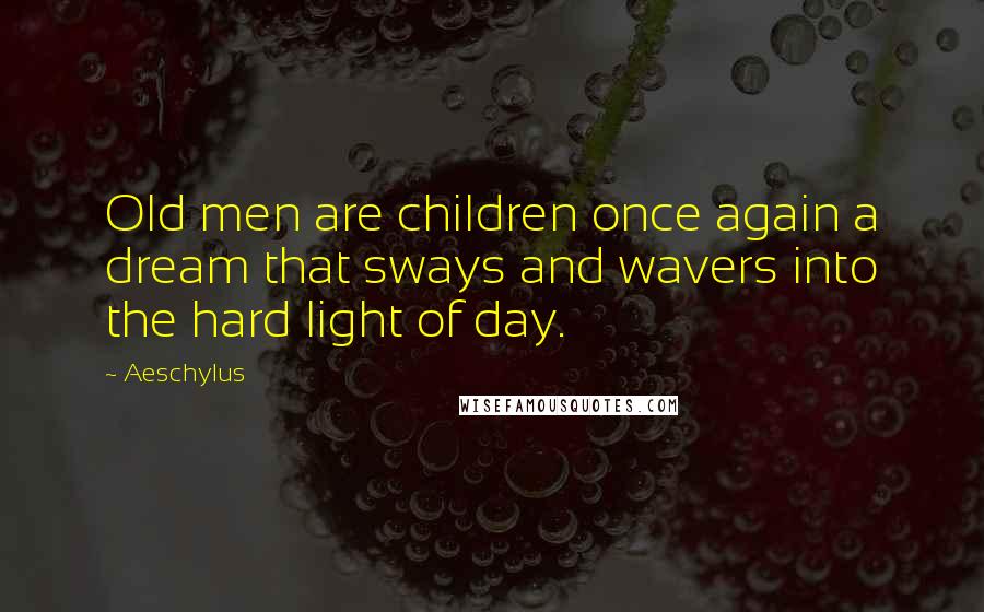 Aeschylus Quotes: Old men are children once again a dream that sways and wavers into the hard light of day.