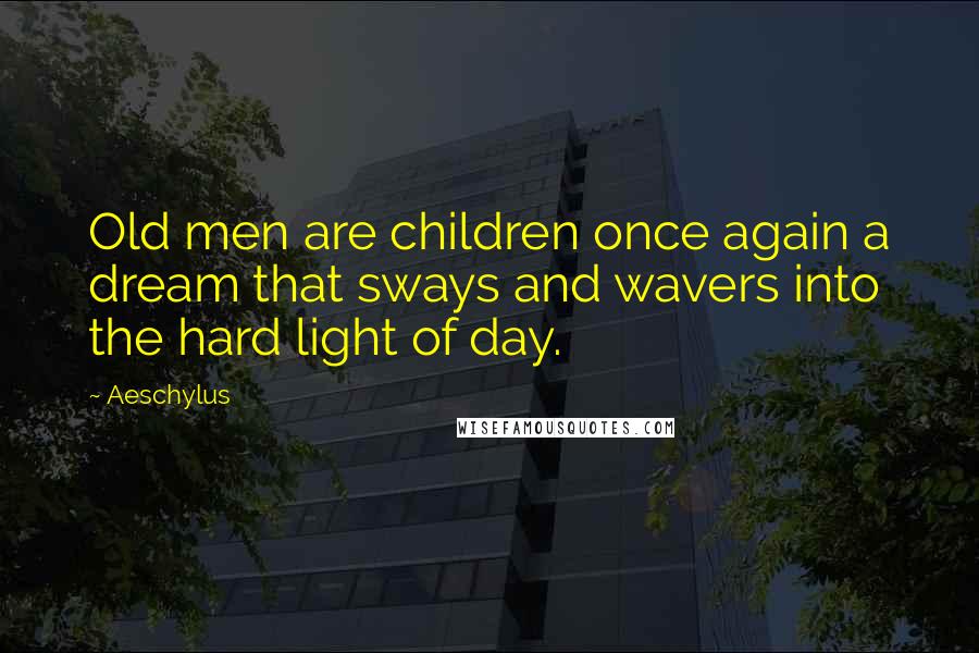 Aeschylus Quotes: Old men are children once again a dream that sways and wavers into the hard light of day.
