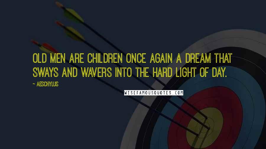 Aeschylus Quotes: Old men are children once again a dream that sways and wavers into the hard light of day.