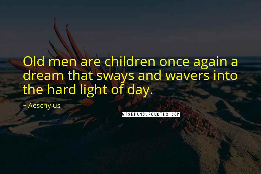 Aeschylus Quotes: Old men are children once again a dream that sways and wavers into the hard light of day.
