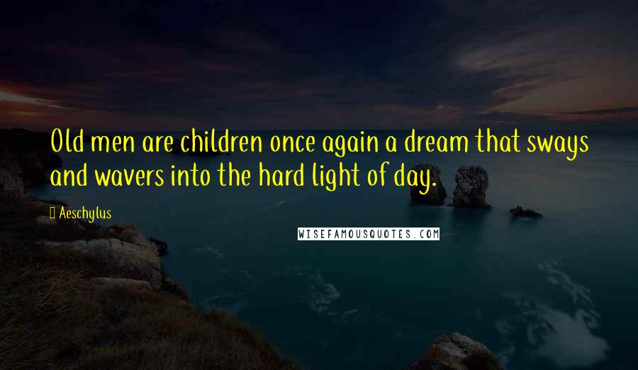 Aeschylus Quotes: Old men are children once again a dream that sways and wavers into the hard light of day.