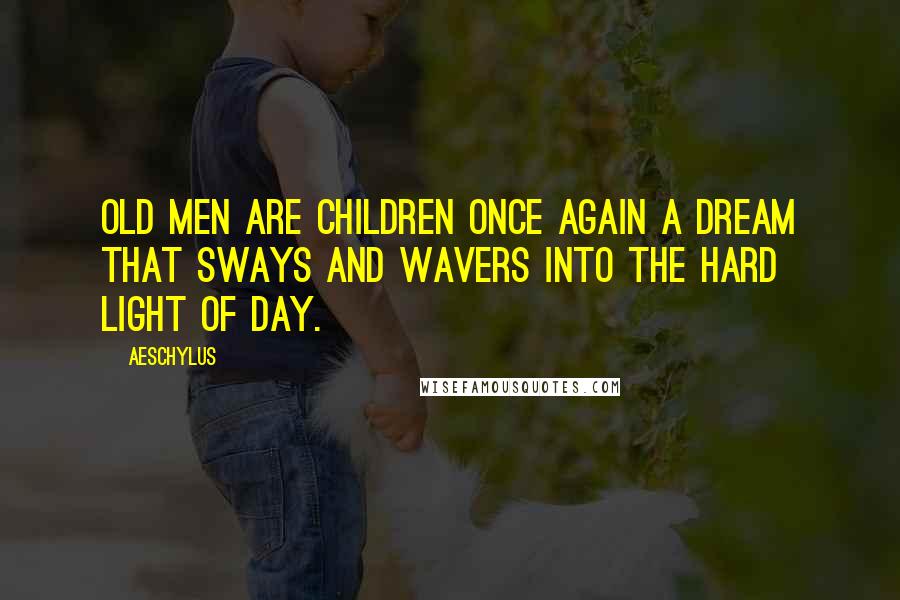 Aeschylus Quotes: Old men are children once again a dream that sways and wavers into the hard light of day.