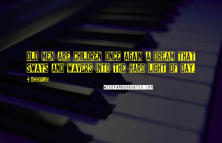 Aeschylus Quotes: Old men are children once again a dream that sways and wavers into the hard light of day.