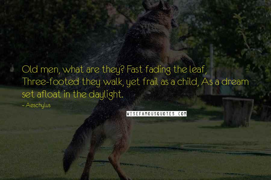 Aeschylus Quotes: Old men, what are they? Fast fading the leaf, Three-footed they walk, yet frail as a child, As a dream set afloat in the daylight.
