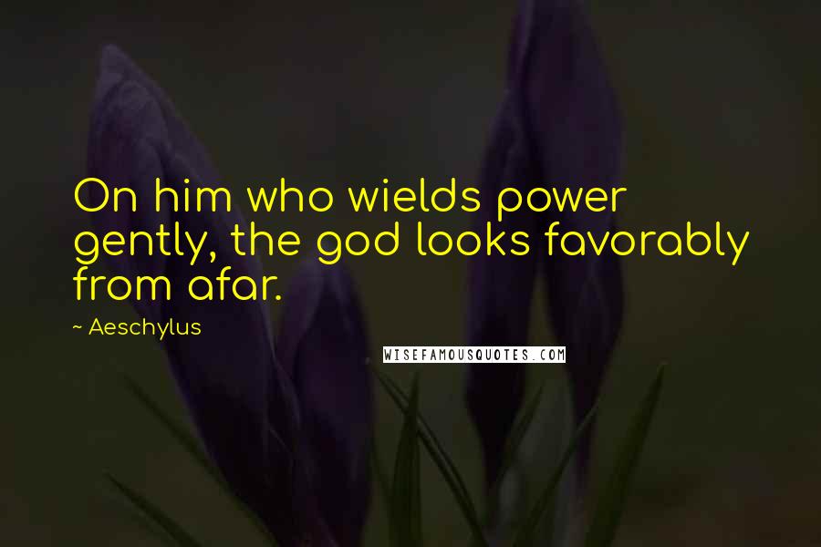 Aeschylus Quotes: On him who wields power gently, the god looks favorably from afar.