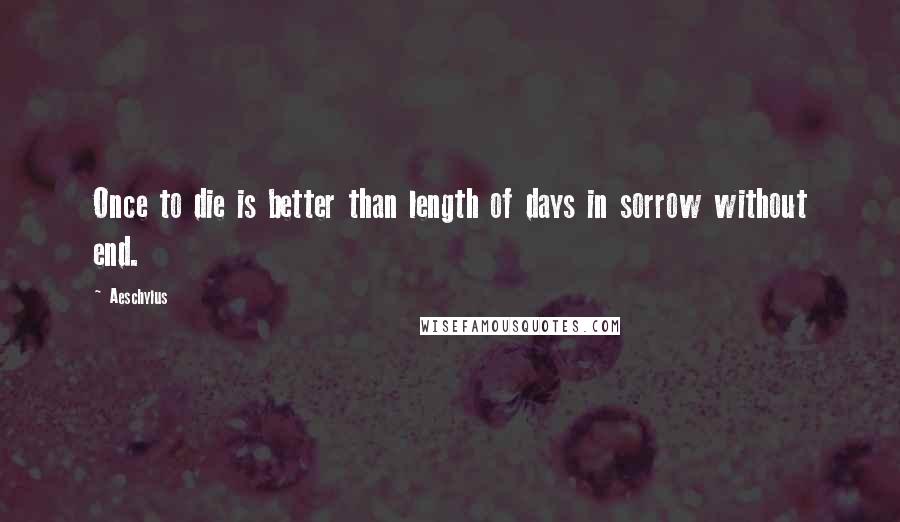 Aeschylus Quotes: Once to die is better than length of days in sorrow without end.