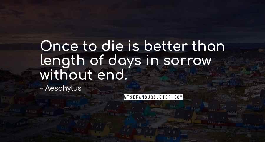 Aeschylus Quotes: Once to die is better than length of days in sorrow without end.