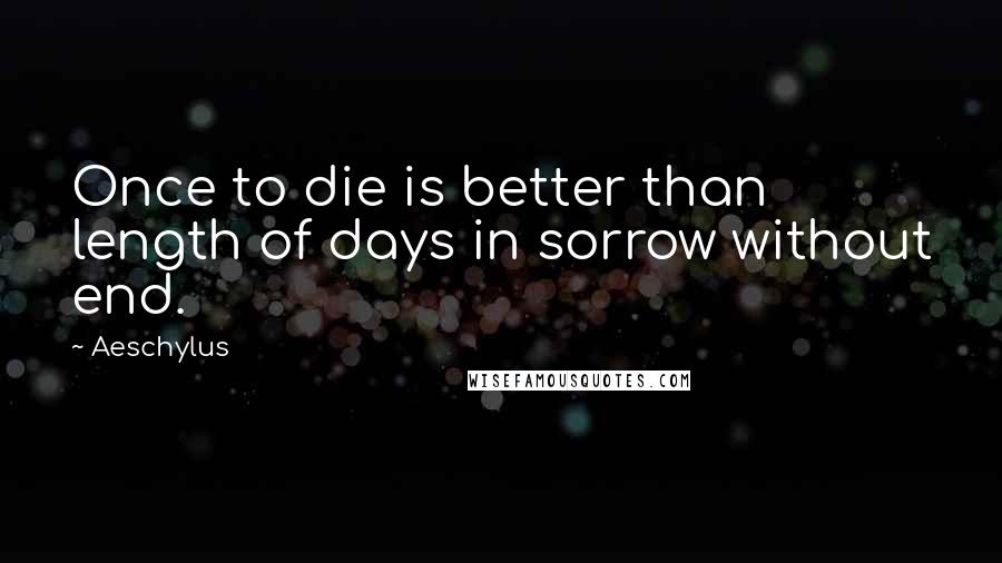 Aeschylus Quotes: Once to die is better than length of days in sorrow without end.
