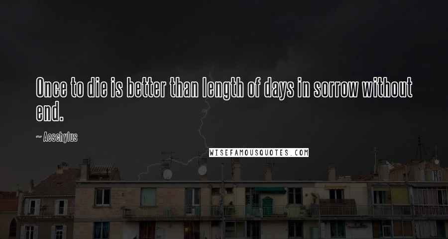 Aeschylus Quotes: Once to die is better than length of days in sorrow without end.