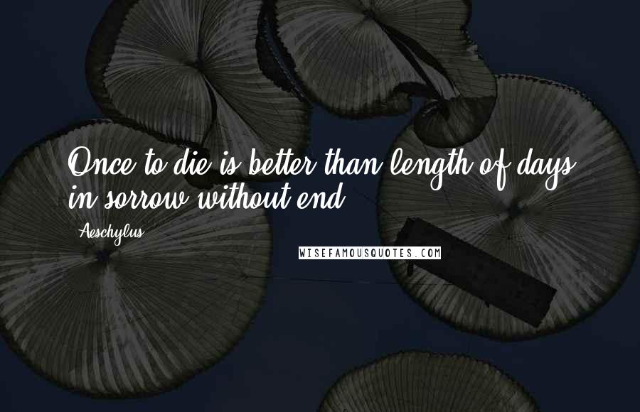 Aeschylus Quotes: Once to die is better than length of days in sorrow without end.