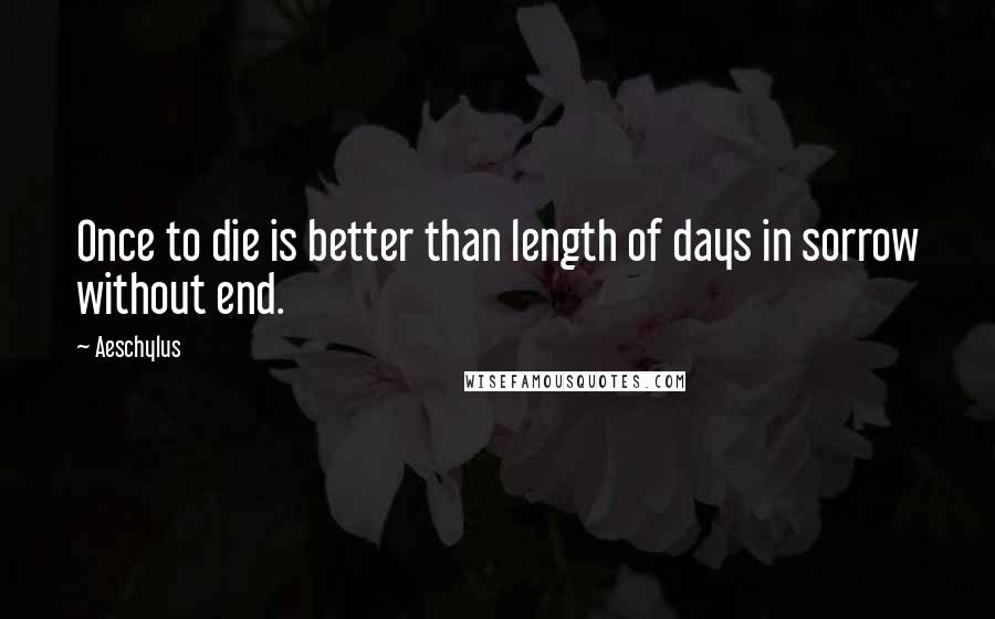 Aeschylus Quotes: Once to die is better than length of days in sorrow without end.