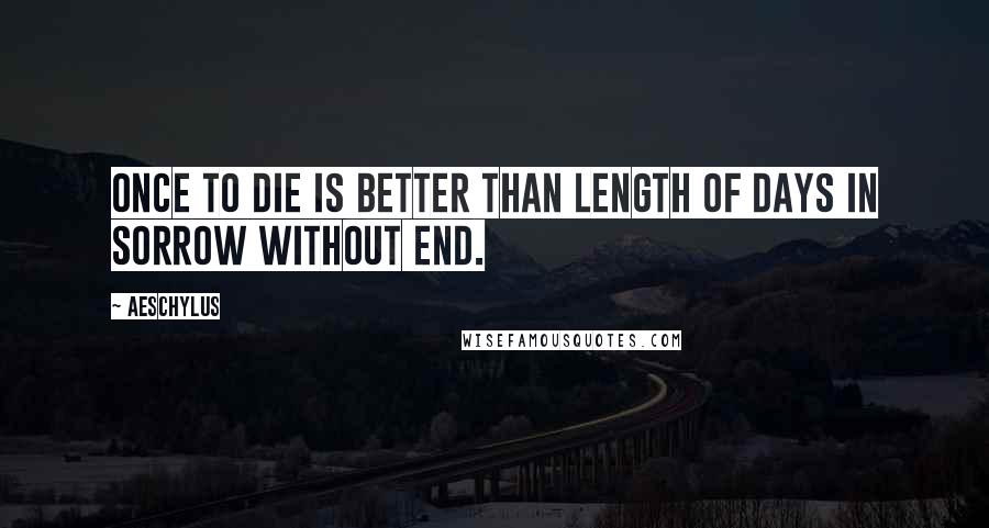 Aeschylus Quotes: Once to die is better than length of days in sorrow without end.