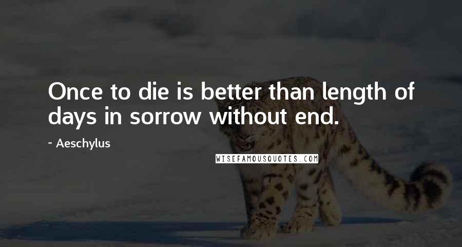 Aeschylus Quotes: Once to die is better than length of days in sorrow without end.