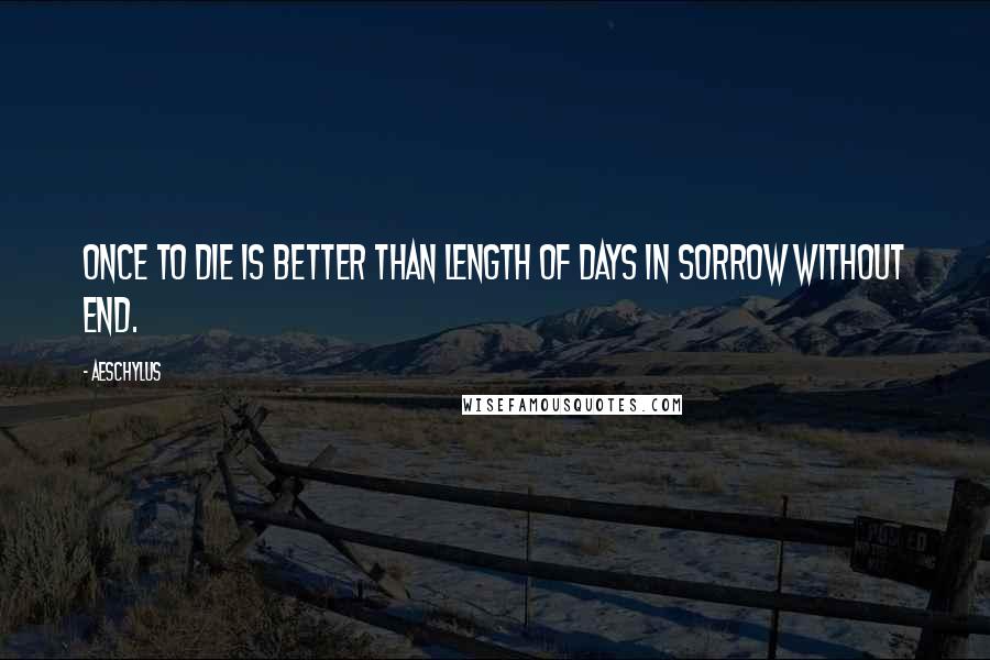 Aeschylus Quotes: Once to die is better than length of days in sorrow without end.