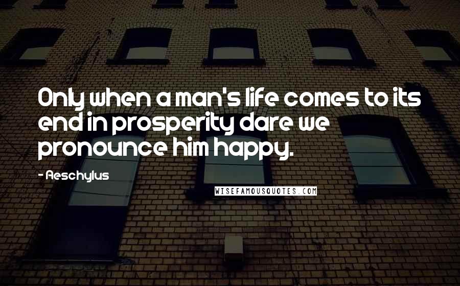 Aeschylus Quotes: Only when a man's life comes to its end in prosperity dare we pronounce him happy.