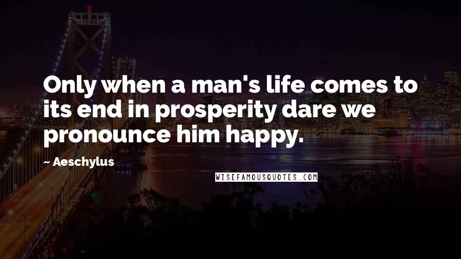 Aeschylus Quotes: Only when a man's life comes to its end in prosperity dare we pronounce him happy.