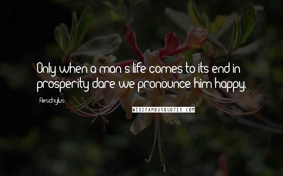 Aeschylus Quotes: Only when a man's life comes to its end in prosperity dare we pronounce him happy.