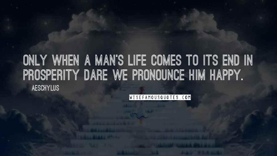 Aeschylus Quotes: Only when a man's life comes to its end in prosperity dare we pronounce him happy.