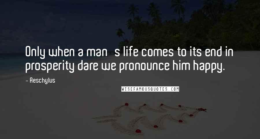 Aeschylus Quotes: Only when a man's life comes to its end in prosperity dare we pronounce him happy.