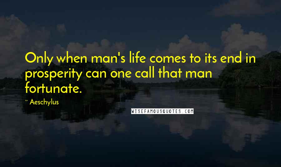 Aeschylus Quotes: Only when man's life comes to its end in prosperity can one call that man fortunate.