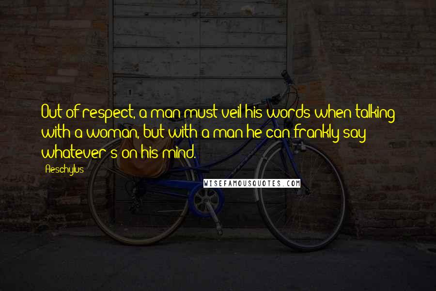 Aeschylus Quotes: Out of respect, a man must veil his words when talking with a woman, but with a man he can frankly say whatever's on his mind.