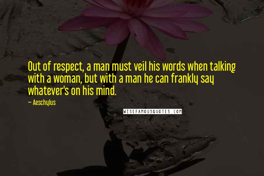 Aeschylus Quotes: Out of respect, a man must veil his words when talking with a woman, but with a man he can frankly say whatever's on his mind.