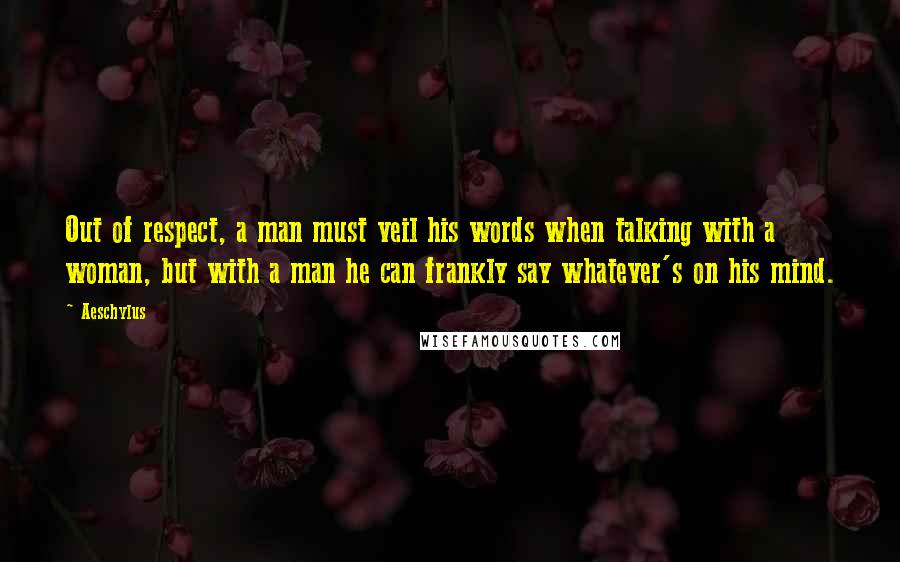 Aeschylus Quotes: Out of respect, a man must veil his words when talking with a woman, but with a man he can frankly say whatever's on his mind.